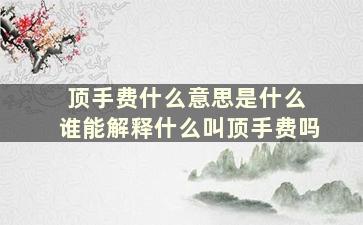 顶手费什么意思是什么 谁能解释什么叫顶手费吗